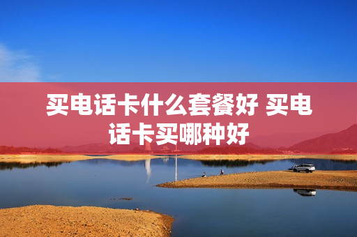 买电话卡什么套餐好 买电话卡买哪种好