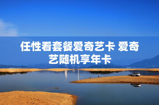 任性看套餐爱奇艺卡 爱奇艺随机享年卡