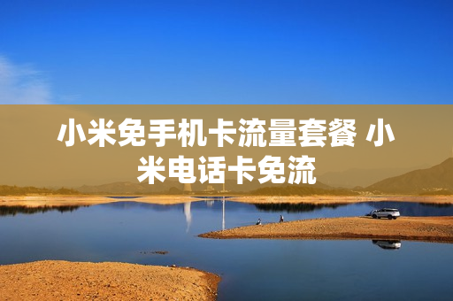 小米免手机卡流量套餐 小米电话卡免流