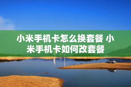 小米手机卡怎么换套餐 小米手机卡如何改套餐