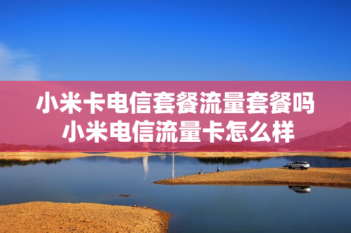 小米卡电信套餐流量套餐吗 小米电信流量卡怎么样