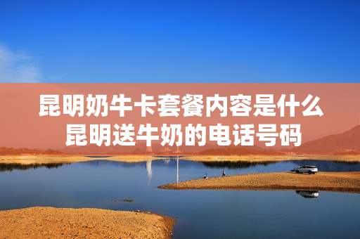 昆明奶牛卡套餐内容是什么 昆明送牛奶的电话号码