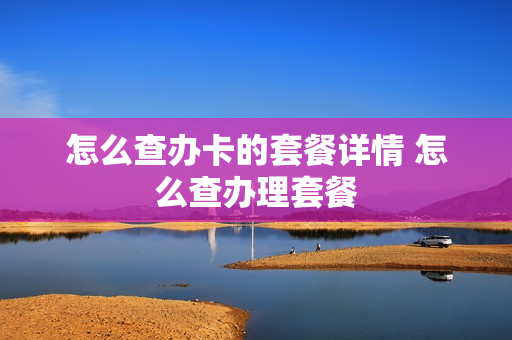 怎么查办卡的套餐详情 怎么查办理套餐