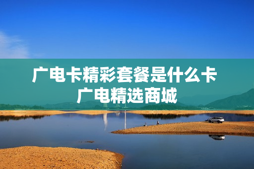 广电卡精彩套餐是什么卡 广电精选商城