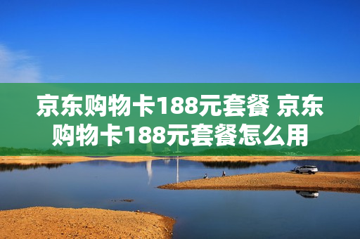 京东购物卡188元套餐 京东购物卡188元套餐怎么用