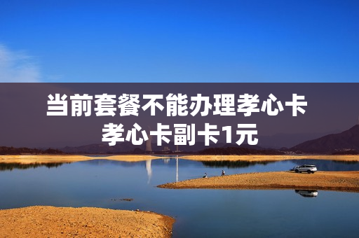 当前套餐不能办理孝心卡 孝心卡副卡1元