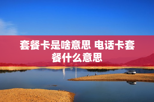 套餐卡是啥意思 电话卡套餐什么意思