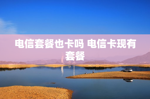 电信套餐也卡吗 电信卡现有套餐