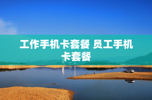 工作手机卡套餐 员工手机卡套餐