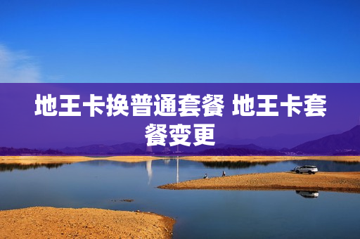 地王卡换普通套餐 地王卡套餐变更
