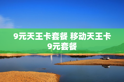 9元天王卡套餐 移动天王卡9元套餐