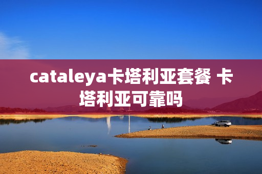 cataleya卡塔利亚套餐 卡塔利亚可靠吗
