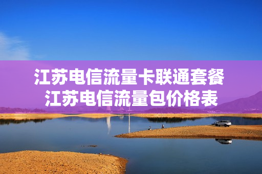 江苏电信流量卡联通套餐 江苏电信流量包价格表