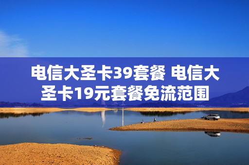 电信大圣卡39套餐 电信大圣卡19元套餐免流范围