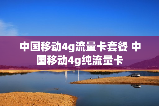 中国移动4g流量卡套餐 中国移动4g纯流量卡