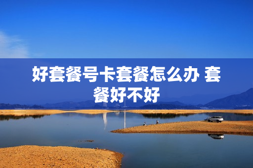 好套餐号卡套餐怎么办 套餐好不好
