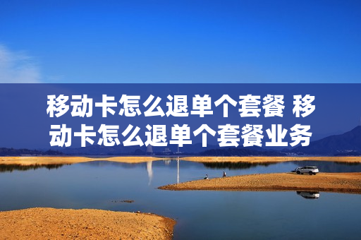 移动卡怎么退单个套餐 移动卡怎么退单个套餐业务