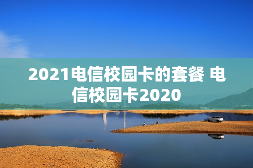 2021电信校园卡的套餐 电信校园卡2020