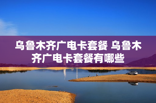 乌鲁木齐广电卡套餐 乌鲁木齐广电卡套餐有哪些