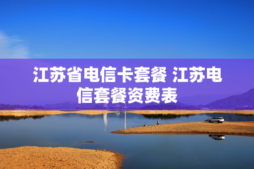 江苏省电信卡套餐 江苏电信套餐资费表