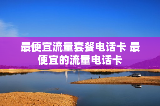 最便宜流量套餐电话卡 最便宜的流量电话卡