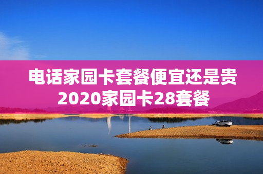 电话家园卡套餐便宜还是贵 2020家园卡28套餐