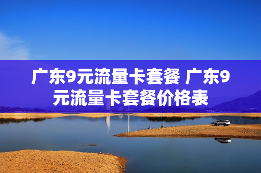 广东9元流量卡套餐 广东9元流量卡套餐价格表