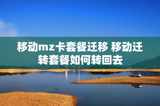移动mz卡套餐迁移 移动迁转套餐如何转回去