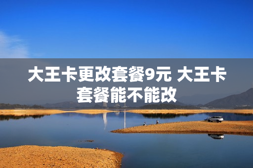大王卡更改套餐9元 大王卡套餐能不能改
