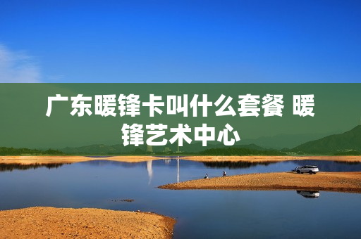 广东暖锋卡叫什么套餐 暖锋艺术中心