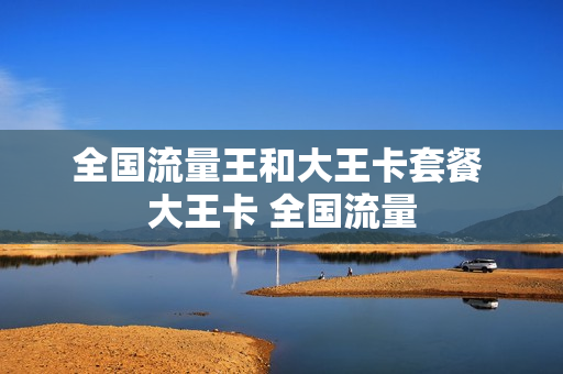 全国流量王和大王卡套餐 大王卡 全国流量