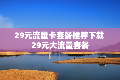 29元流量卡套餐推荐下载 29元大流量套餐