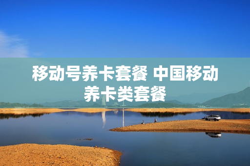 移动号养卡套餐 中国移动养卡类套餐