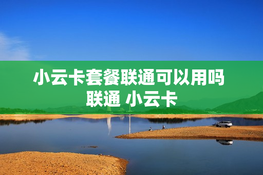 小云卡套餐联通可以用吗 联通 小云卡