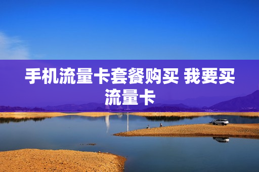 手机流量卡套餐购买 我要买流量卡