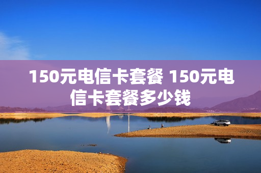 150元电信卡套餐 150元电信卡套餐多少钱