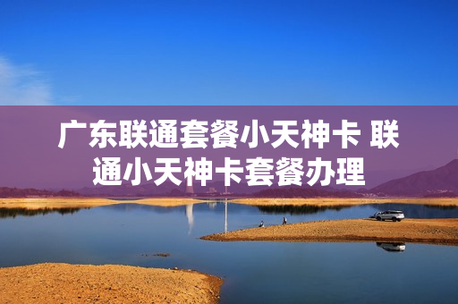 广东联通套餐小天神卡 联通小天神卡套餐办理