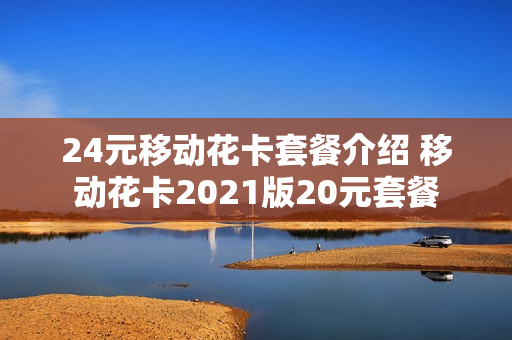 24元移动花卡套餐介绍 移动花卡2021版20元套餐