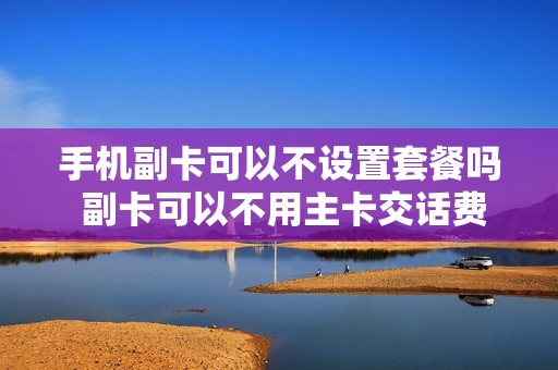 手机副卡可以不设置套餐吗 副卡可以不用主卡交话费吗