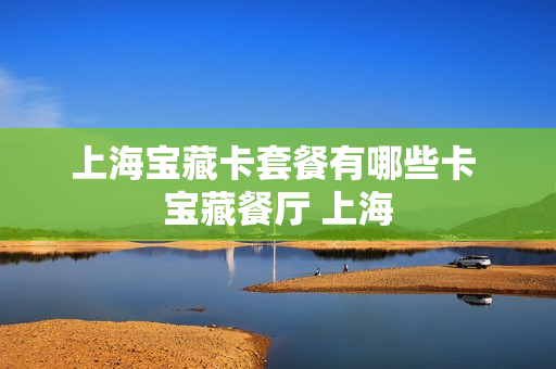 上海宝藏卡套餐有哪些卡 宝藏餐厅 上海