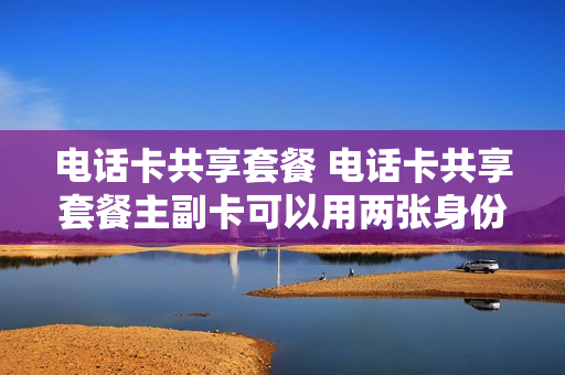 电话卡共享套餐 电话卡共享套餐主副卡可以用两张身份证吗