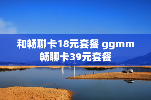 和畅聊卡18元套餐 ggmm畅聊卡39元套餐