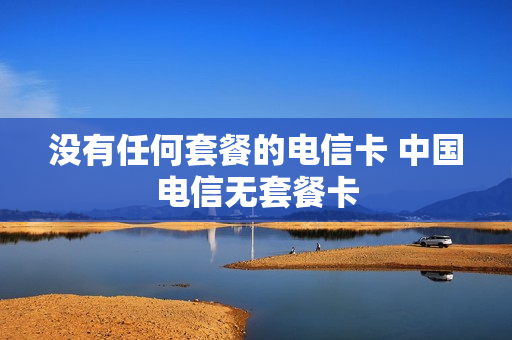 没有任何套餐的电信卡 中国电信无套餐卡