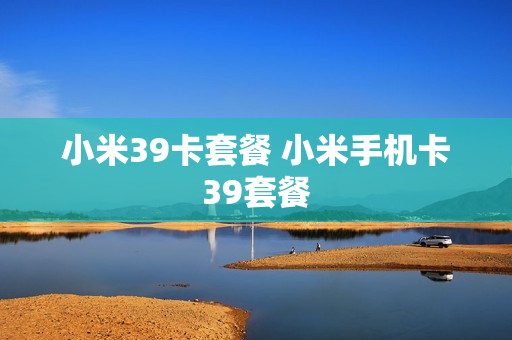 小米39卡套餐 小米手机卡39套餐