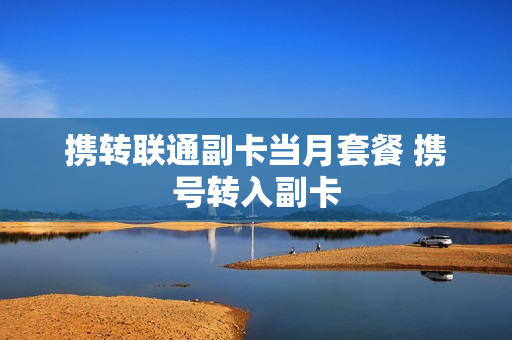 携转联通副卡当月套餐 携号转入副卡