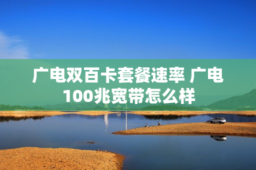 广电双百卡套餐速率 广电100兆宽带怎么样