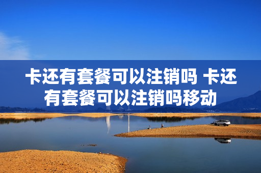 卡还有套餐可以注销吗 卡还有套餐可以注销吗移动