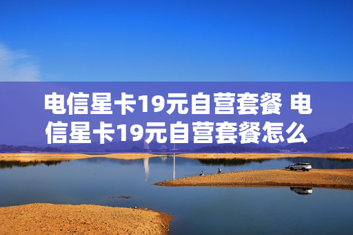 电信星卡19元自营套餐 电信星卡19元自营套餐怎么样