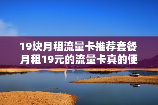 19块月租流量卡推荐套餐 月租19元的流量卡真的便宜吗