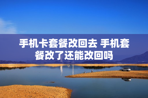 手机卡套餐改回去 手机套餐改了还能改回吗